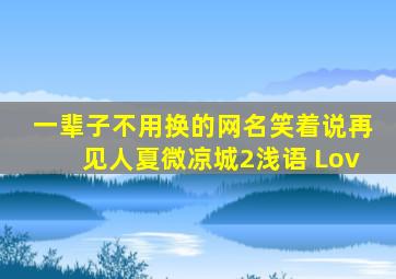 一辈子不用换的网名笑着说再见人夏微凉城2浅语 Lov